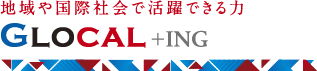 地域や国際社会で活躍できる力 GLOCAL+ING