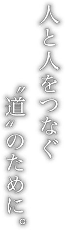 人と人をつなぐ道のために。